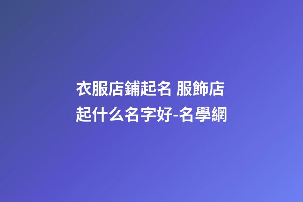 衣服店鋪起名 服飾店起什么名字好-名學網-第1張-店鋪起名-玄機派